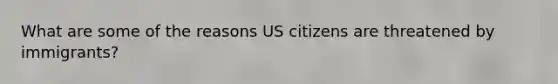 What are some of the reasons US citizens are threatened by immigrants?