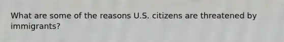 What are some of the reasons U.S. citizens are threatened by immigrants?