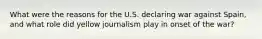 What were the reasons for the U.S. declaring war against Spain, and what role did yellow journalism play in onset of the war?