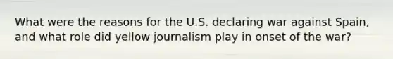 What were the reasons for the U.S. declaring war against Spain, and what role did yellow journalism play in onset of the war?