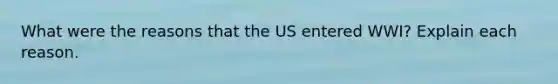 What were the reasons that the US entered WWI? Explain each reason.