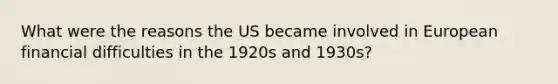 What were the reasons the US became involved in European financial difficulties in the 1920s and 1930s?