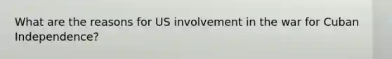What are the reasons for US involvement in the war for Cuban Independence?