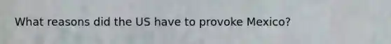 What reasons did the US have to provoke Mexico?