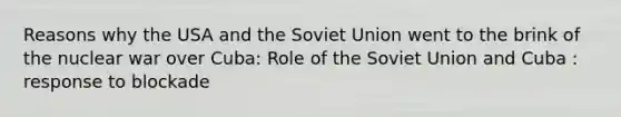 Reasons why the USA and the Soviet Union went to the brink of the nuclear war over Cuba: Role of the Soviet Union and Cuba : response to blockade