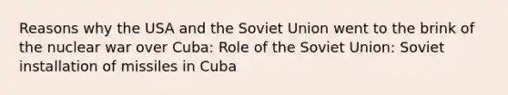 Reasons why the USA and the Soviet Union went to the brink of the nuclear war over Cuba: Role of the Soviet Union: Soviet installation of missiles in Cuba