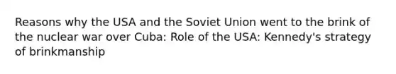 Reasons why the USA and the Soviet Union went to the brink of the nuclear war over Cuba: Role of the USA: Kennedy's strategy of brinkmanship