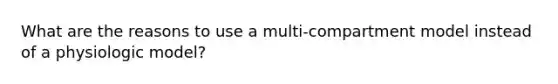 What are the reasons to use a multi-compartment model instead of a physiologic model?