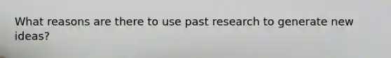 What reasons are there to use past research to generate new ideas?