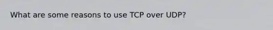 What are some reasons to use TCP over UDP?