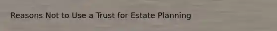 Reasons Not to Use a Trust for Estate Planning