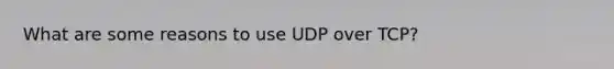 What are some reasons to use UDP over TCP?