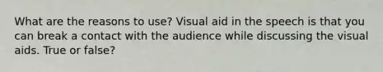 What are the reasons to use? Visual aid in the speech is that you can break a contact with the audience while discussing the visual aids. True or false?