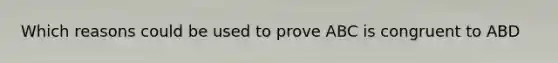 Which reasons could be used to prove ABC is congruent to ABD