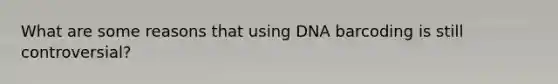 What are some reasons that using DNA barcoding is still controversial?