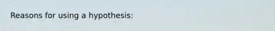 Reasons for using a hypothesis: