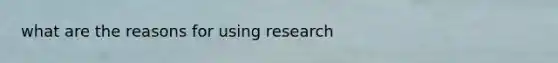 what are the reasons for using research