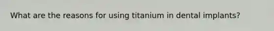 What are the reasons for using titanium in dental implants?