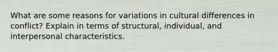 What are some reasons for variations in cultural differences in conflict? Explain in terms of structural, individual, and interpersonal characteristics.