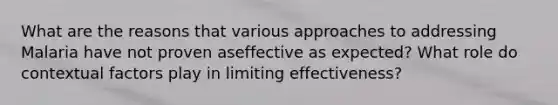 What are the reasons that various approaches to addressing Malaria have not proven aseffective as expected? What role do contextual factors play in limiting effectiveness?