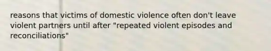 reasons that victims of domestic violence often don't leave violent partners until after "repeated violent episodes and reconciliations"