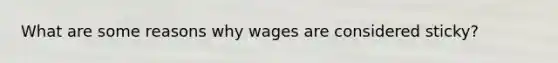 What are some reasons why wages are considered sticky?