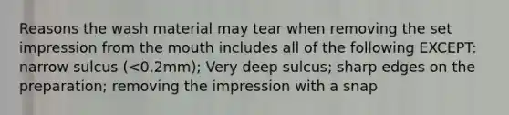 Reasons the wash material may tear when removing the set impression from the mouth includes all of the following EXCEPT: narrow sulcus (<0.2mm); Very deep sulcus; sharp edges on the preparation; removing the impression with a snap