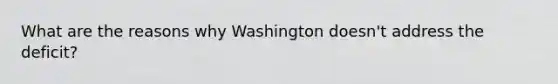 What are the reasons why Washington doesn't address the deficit?