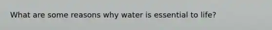 What are some reasons why water is essential to life?