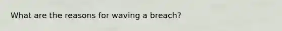 What are the reasons for waving a breach?