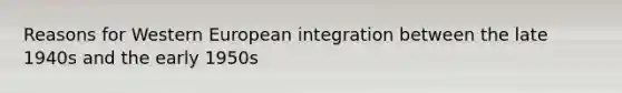 Reasons for Western European integration between the late 1940s and the early 1950s