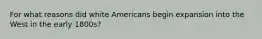 For what reasons did white Americans begin expansion into the West in the early 1800s?