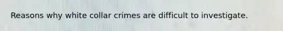 Reasons why white collar crimes are difficult to investigate.