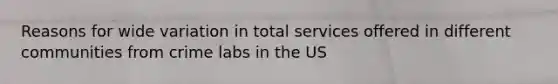 Reasons for wide variation in total services offered in different communities from crime labs in the US