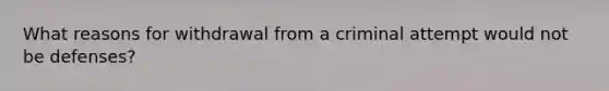 What reasons for withdrawal from a criminal attempt would not be defenses?