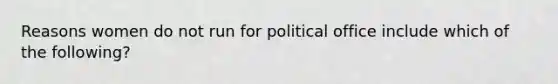 Reasons women do not run for political office include which of the following?