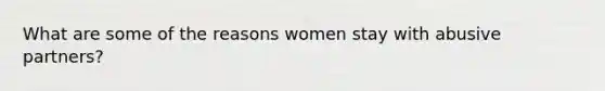 What are some of the reasons women stay with abusive partners?