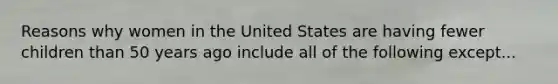 Reasons why women in the United States are having fewer children than 50 years ago include all of the following except...
