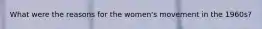 What were the reasons for the women's movement in the 1960s?