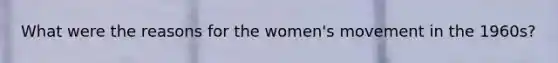 What were the reasons for the women's movement in the 1960s?