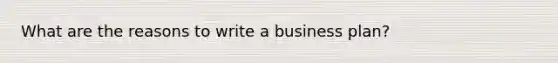 What are the reasons to write a business plan?