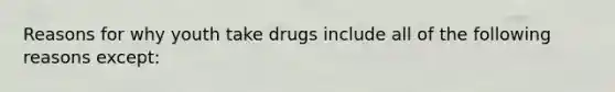 Reasons for why youth take drugs include all of the following reasons except: