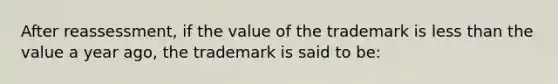 After reassessment, if the value of the trademark is less than the value a year ago, the trademark is said to be: