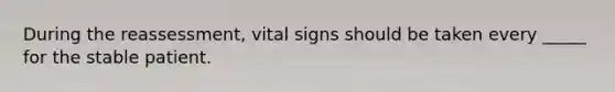 During the reassessment, vital signs should be taken every _____ for the stable patient.