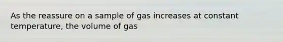 As the reassure on a sample of gas increases at constant temperature, the volume of gas