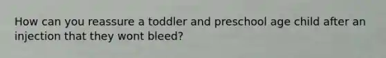 How can you reassure a toddler and preschool age child after an injection that they wont bleed?