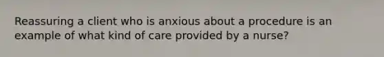 Reassuring a client who is anxious about a procedure is an example of what kind of care provided by a nurse?