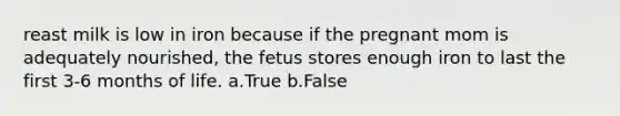 reast milk is low in iron because if the pregnant mom is adequately nourished, the fetus stores enough iron to last the first 3-6 months of life. a.True b.False