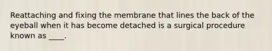 Reattaching and fixing the membrane that lines the back of the eyeball when it has become detached is a surgical procedure known as ____.