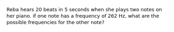 Reba hears 20 beats in 5 seconds when she plays two notes on her piano. if one note has a frequency of 262 Hz, what are the possible frequencies for the other note?